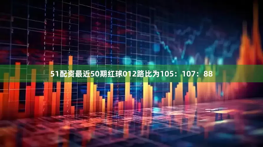 51配资最近50期红球012路比为105：107：88