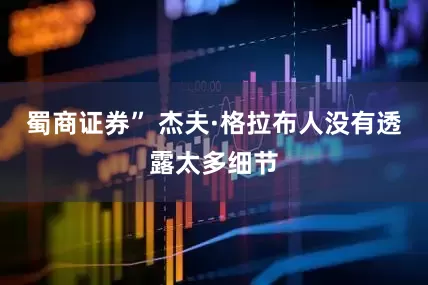 蜀商证券” 杰夫·格拉布人没有透露太多细节