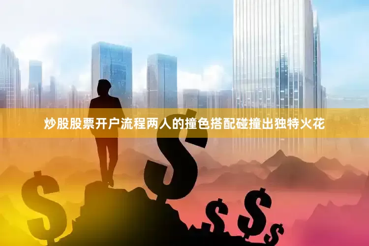 炒股股票开户流程两人的撞色搭配碰撞出独特火花