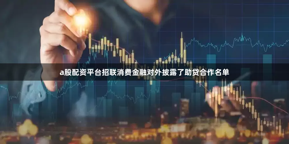 a股配资平台招联消费金融对外披露了助贷合作名单