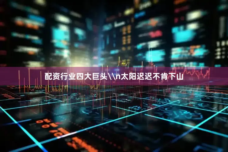 配资行业四大巨头\n太阳迟迟不肯下山