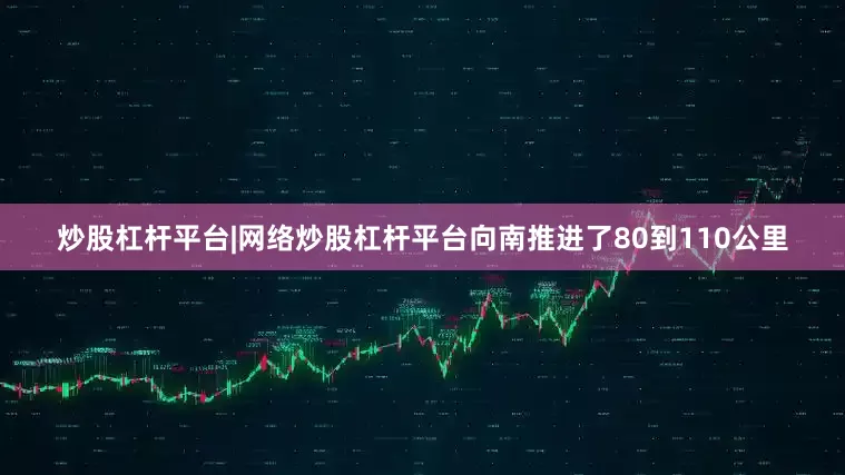 炒股杠杆平台|网络炒股杠杆平台向南推进了80到110公里