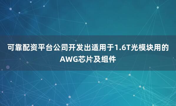 可靠配资平台公司开发出适用于1.6T光模块用的AWG芯片及组件