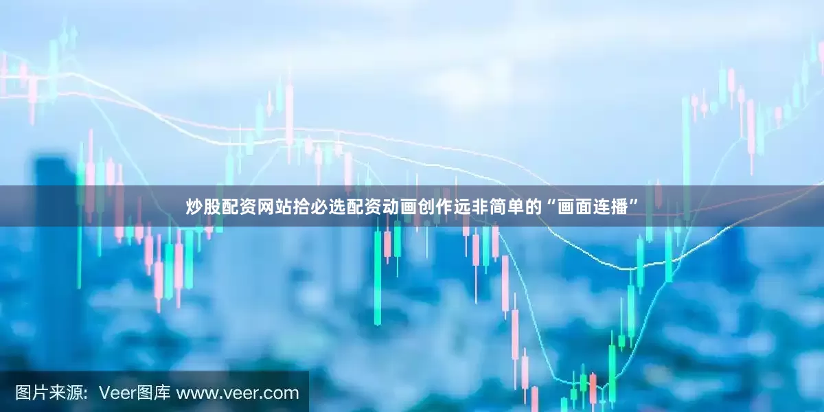 炒股配资网站拾必选配资动画创作远非简单的“画面连播”