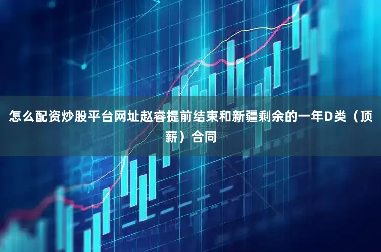 怎么配资炒股平台网址赵睿提前结束和新疆剩余的一年D类（顶薪）合同