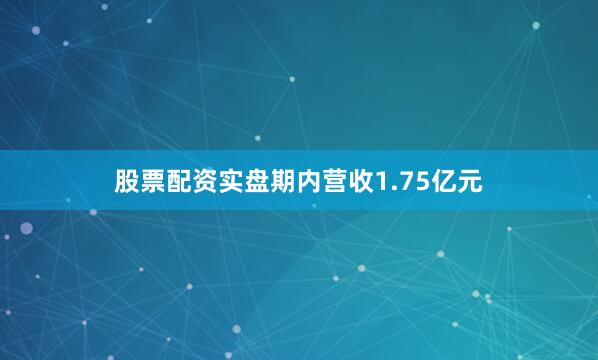 股票配资实盘期内营收1.75亿元