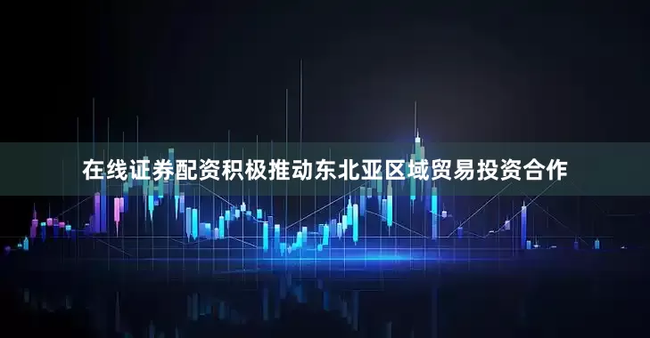 在线证券配资积极推动东北亚区域贸易投资合作
