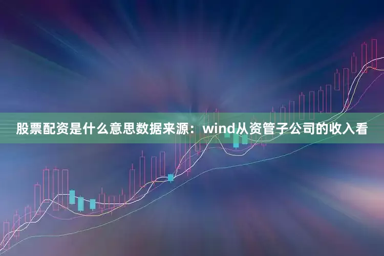 股票配资是什么意思数据来源：wind　　从资管子公司的收入看