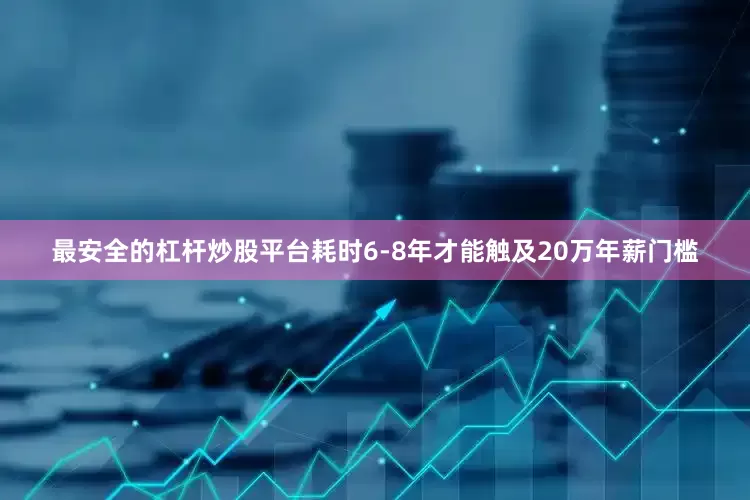最安全的杠杆炒股平台耗时6-8年才能触及20万年薪门槛