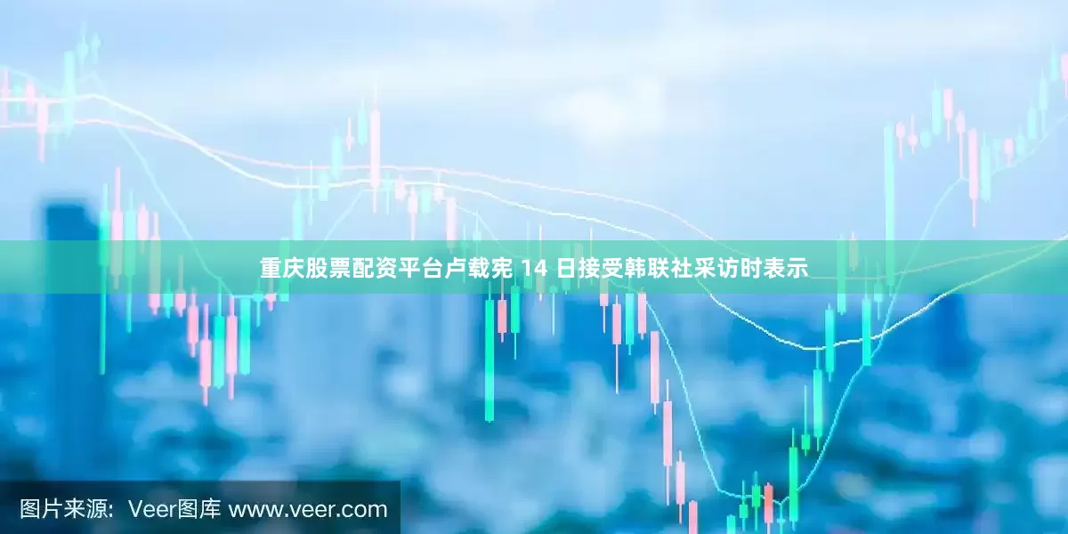 重庆股票配资平台卢载宪 14 日接受韩联社采访时表示