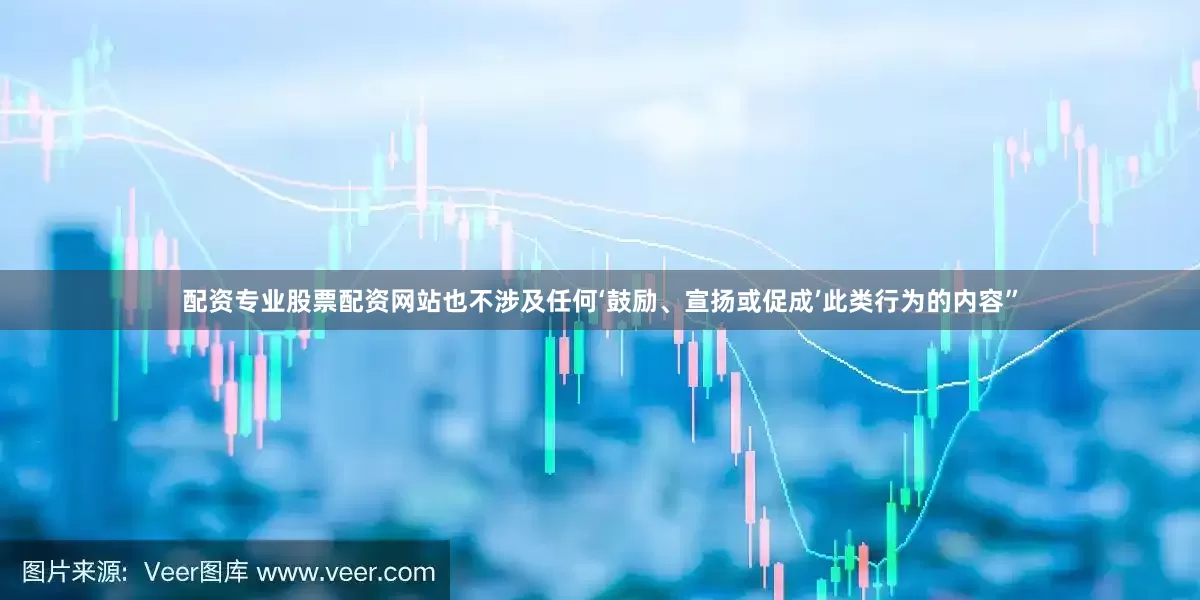 配资专业股票配资网站也不涉及任何‘鼓励、宣扬或促成’此类行为的内容”