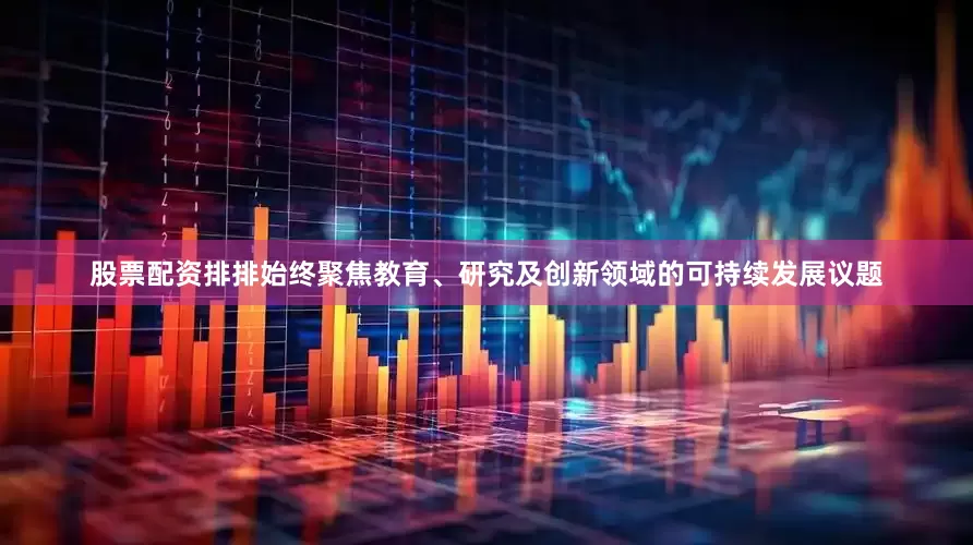 股票配资排排始终聚焦教育、研究及创新领域的可持续发展议题