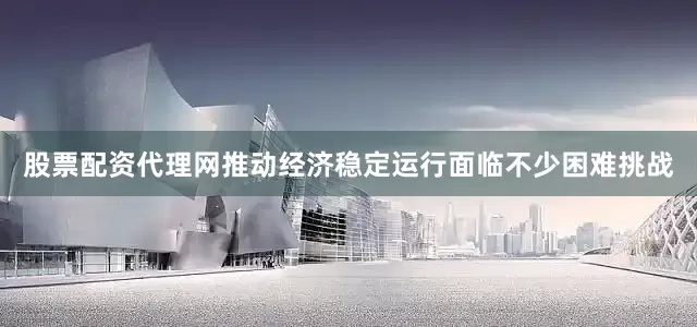 股票配资代理网推动经济稳定运行面临不少困难挑战