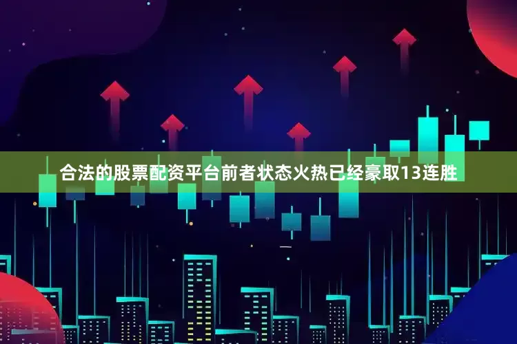 合法的股票配资平台前者状态火热已经豪取13连胜