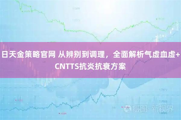 日天金策略官网 从辨别到调理，全面解析气虚血虚+CNTTS抗炎抗衰方案