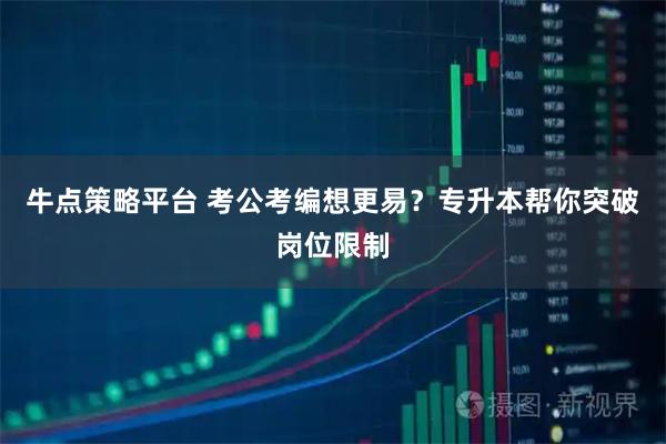 牛点策略平台 考公考编想更易？专升本帮你突破岗位限制