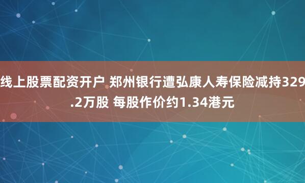 线上股票配资开户 郑州银行遭弘康人寿保险减持329.2万股 每股作价约1.34港元