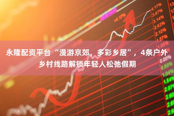 永隆配资平台 “漫游京郊，多彩乡居”，4条户外乡村线路解锁年轻人松弛假期