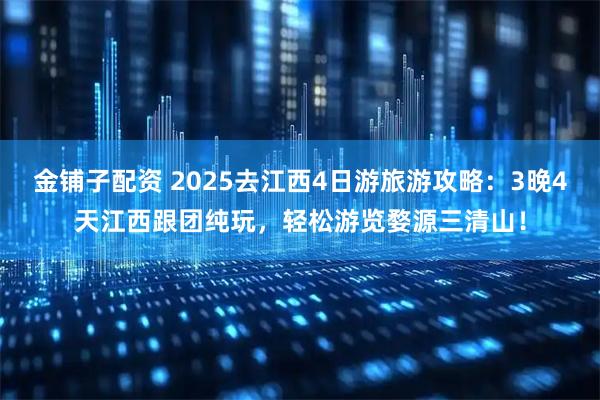金铺子配资 2025去江西4日游旅游攻略：3晚4天江西跟团纯玩，轻松游览婺源三清山！