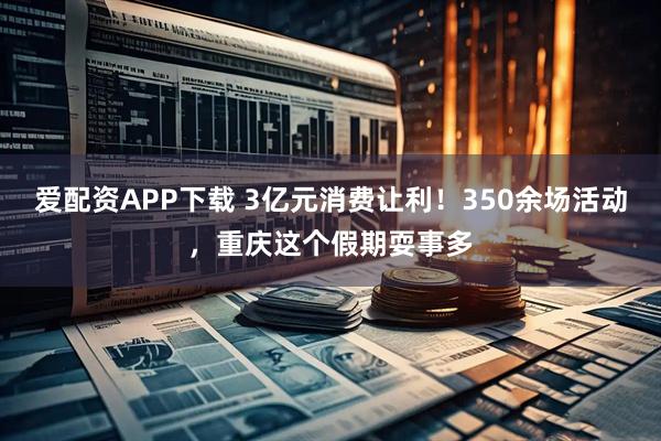 爱配资APP下载 3亿元消费让利！350余场活动，重庆这个假期耍事多