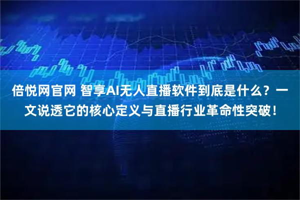 倍悦网官网 智享AI无人直播软件到底是什么？一文说透它的核心定义与直播行业革命性突破！
