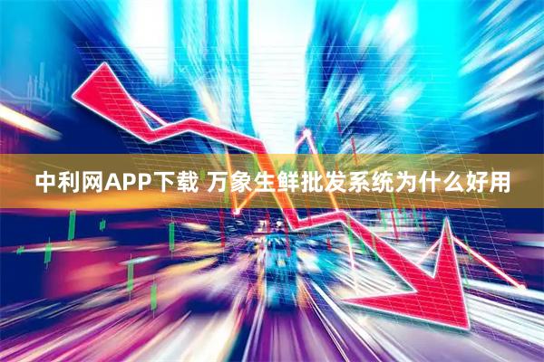 中利网APP下载 万象生鲜批发系统为什么好用