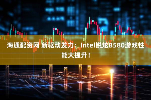海通配资网 新驱动发力：Intel锐炫B580游戏性能大提升！
