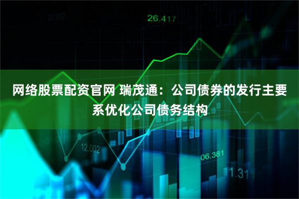 网络股票配资官网 瑞茂通：公司债券的发行主要系优化公司债务结构