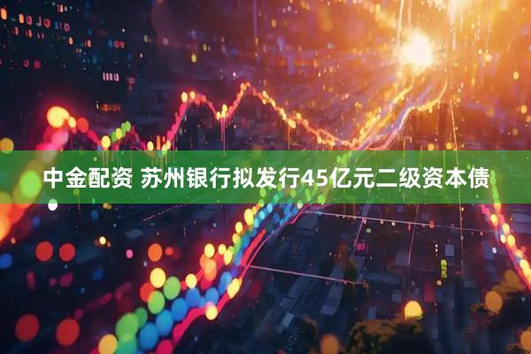 中金配资 苏州银行拟发行45亿元二级资本债