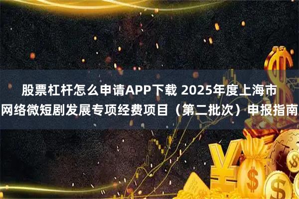 股票杠杆怎么申请APP下载 2025年度上海市网络微短剧发展专项经费项目(第二批次)申报指南