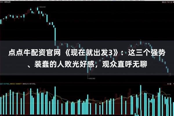 点点牛配资官网 《现在就出发3》：这三个强势、装蠢的人败光好感，观众直呼无聊