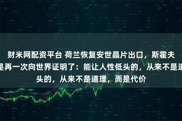 财米网配资平台 荷兰恢复安世晶片出口，斯霍夫的改口，不过是再一次向世界证明了：能让人性低头的，从来不是道理，而是代价