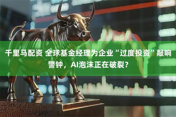千里马配资 全球基金经理为企业“过度投资”敲响警钟，AI泡沫正在破裂？
