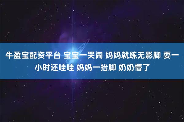 牛盈宝配资平台 宝宝一哭闹 妈妈就练无影脚 耍一小时还哇哇 妈妈一抬脚 奶奶懵了