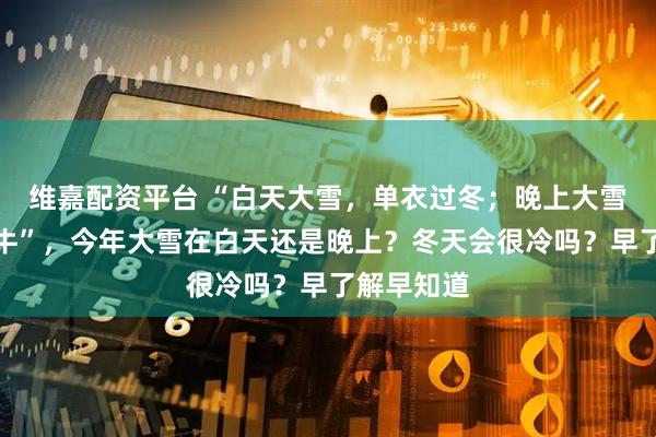 维嘉配资平台 “白天大雪，单衣过冬；晚上大雪，冻死老牛”，今年大雪在白天还是晚上？冬天会很冷吗？早了解早知道
