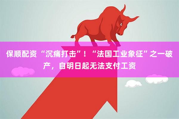 保顺配资 “沉痛打击”！“法国工业象征”之一破产，自明日起无法支付工资