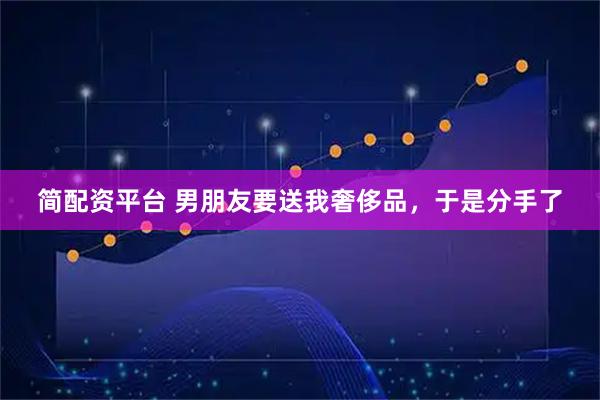简配资平台 男朋友要送我奢侈品，于是分手了
