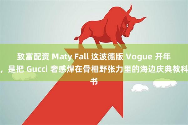 致富配资 Maty Fall 这波德版 Vogue 开年封，是把 Gucci 奢感焊在骨相野张力里的海边庆典教科书
