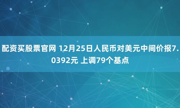 配资买股票官网 12月25日人民币对美元中间价报7.0392元 上调79个基点