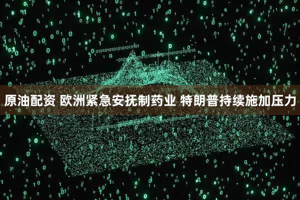 原油配资 欧洲紧急安抚制药业 特朗普持续施加压力