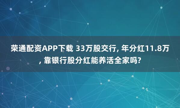 荣通配资APP下载 33万股交行, 年分红11.8万, 靠银行股分红能养活全家吗?