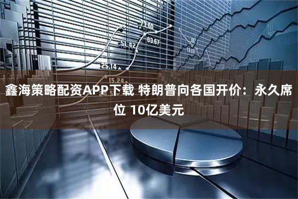 鑫海策略配资APP下载 特朗普向各国开价：永久席位 10亿美元