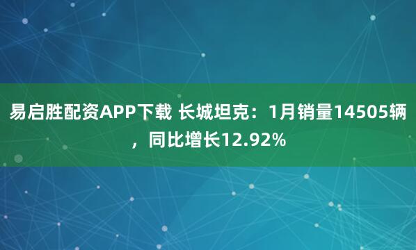 易启胜配资APP下载 长城坦克：1月销量14505辆，同比增长12.92%
