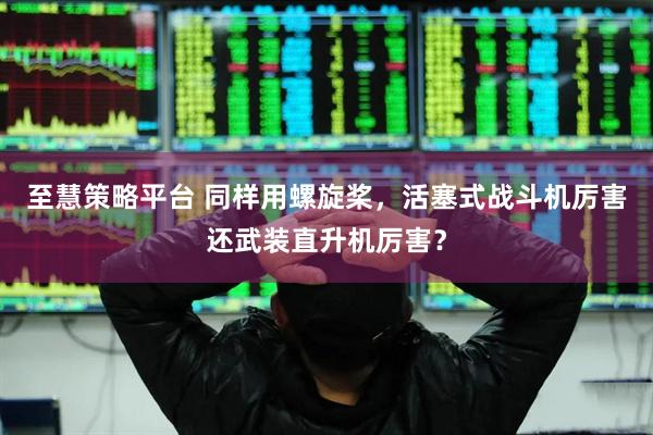 至慧策略平台 同样用螺旋桨，活塞式战斗机厉害还武装直升机厉害？