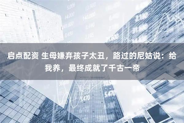 启点配资 生母嫌弃孩子太丑，路过的尼姑说：给我养，最终成就了千古一帝