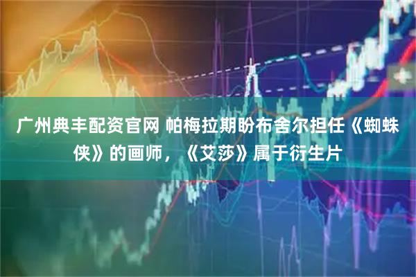 广州典丰配资官网 帕梅拉期盼布舍尔担任《蜘蛛侠》的画师,《艾莎》属于衍生片