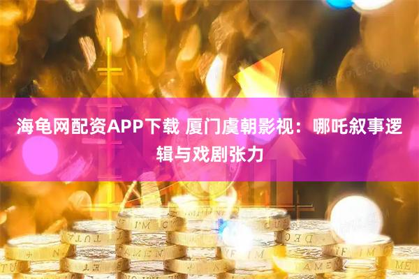 海龟网配资APP下载 厦门虞朝影视：哪吒叙事逻辑与戏剧张力