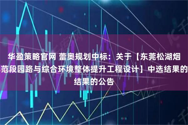 华盈策略官网 蕾奥规划中标：关于【东莞松湖烟雨示范段园路与综合环境整体提升工程设计】中选结果的公告