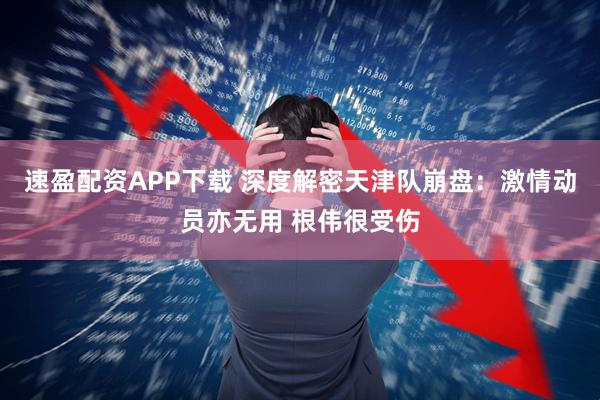 速盈配资APP下载 深度解密天津队崩盘:激情动员亦无用 根伟很受伤
