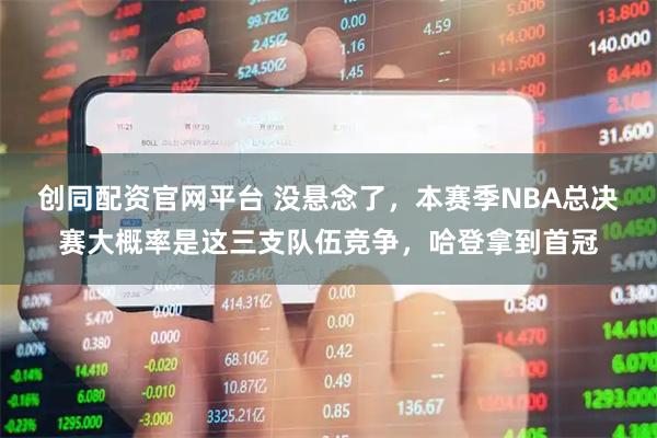 创同配资官网平台 没悬念了，本赛季NBA总决赛大概率是这三支队伍竞争，哈登拿到首冠